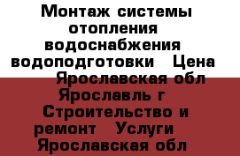 Монтаж системы отопления, водоснабжения, водоподготовки › Цена ­ 100 - Ярославская обл., Ярославль г. Строительство и ремонт » Услуги   . Ярославская обл.